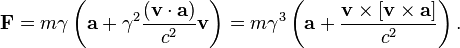 ~{\mathbf  F}=m\gamma \left({\mathbf  {a}}+\gamma ^{2}{\frac  {({\mathbf  {v}}\cdot {\mathbf  {a}})}{c^{2}}}{\mathbf  {v}}\right)=m\gamma ^{3}\left({\mathbf  {a}}+{\frac  {{\mathbf  {v}}\times [{\mathbf  {v}}\times {\mathbf  {a}}]}{c^{2}}}\right).