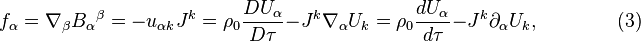 ~f_{\alpha }=\nabla _{\beta }{B_{\alpha }}^{\beta }=-u_{{\alpha k}}J^{k}=\rho _{0}{\frac  {DU_{\alpha }}{D\tau }}-J^{k}\nabla _{\alpha }U_{k}=\rho _{0}{\frac  {dU_{\alpha }}{d\tau }}-J^{k}\partial _{\alpha }U_{k},\qquad \qquad (3)