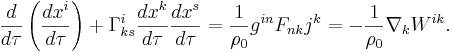 ~{\frac {d}{d\tau }}\left({\frac {dx^{i}}{d\tau }}\right)+\Gamma _{{ks}}^{i}{\frac {dx^{k}}{d\tau }}{\frac {dx^{s}}{d\tau }}={\frac {1}{\rho _{0}}}g^{{in}}F_{{nk}}j^{k}=-{\frac {1}{\rho _{0}}}\nabla _{k}W^{{ik}}.