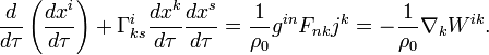 ~ \frac{ d } {d \tau }\left(\frac{ dx^i } {d \tau } \right) + \Gamma^i_{ks} \frac{ dx^k } {d \tau } \frac{ dx^s } {d \tau } = \frac {1}{\rho_0}g^{in} F_{nk} j^k = -\frac {1}{\rho_0} \nabla_k W^{ik}.