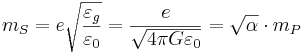 ~m_S = e\sqrt{\frac{\varepsilon_g}{\varepsilon_0}} = \frac{e}{\sqrt{4\pi G \varepsilon_0}}  = \sqrt{\alpha}\cdot m_P