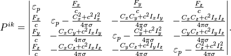 ~P^{{ik}}={\begin{vmatrix}\varepsilon _{p}&{\frac  {F_{x}}{c}}&{\frac  {F_{y}}{c}}&{\frac  {F_{z}}{c}}\\{\frac  {F_{x}}{c}}&\varepsilon _{p}-{\frac  {C_{x}^{2}+c^{2}I_{x}^{2}}{4\pi \sigma }}&-{\frac  {C_{x}C_{y}+c^{2}I_{x}I_{y}}{4\pi \sigma }}&-{\frac  {C_{x}C_{z}+c^{2}I_{x}I_{z}}{4\pi \sigma }}\\{\frac  {F_{y}}{c}}&-{\frac  {C_{x}C_{y}+c^{2}I_{x}I_{y}}{4\pi \sigma }}&\varepsilon _{p}-{\frac  {C_{y}^{2}+c^{2}I_{y}^{2}}{4\pi \sigma }}&-{\frac  {C_{y}C_{z}+c^{2}I_{y}I_{z}}{4\pi \sigma }}\\{\frac  {F_{z}}{c}}&-{\frac  {C_{x}C_{z}+c^{2}I_{x}I_{z}}{4\pi \sigma }}&-{\frac  {C_{y}C_{z}+c^{2}I_{y}I_{z}}{4\pi \sigma }}&\varepsilon _{p}-{\frac  {C_{z}^{2}+c^{2}I_{z}^{2}}{4\pi \sigma }}\end{vmatrix}}.