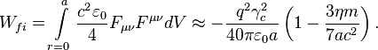 ~W_{{fi}}=\int \limits _{{r=0}}^{{a}}{\frac {c^{2}\varepsilon _{0}}{4}}F_{{\mu \nu }}F^{{\mu \nu }}dV\approx -{\frac {q^{2}\gamma _{c}^{2}}{40\pi \varepsilon _{0}a}}\left(1-{\frac {3\eta m}{7ac^{2}}}\right).