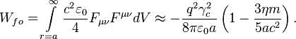 ~W_{{fo}}=\int \limits _{{r=a}}^{{\infty }}{\frac {c^{2}\varepsilon _{0}}{4}}F_{{\mu \nu }}F^{{\mu \nu }}dV\approx -{\frac {q^{2}\gamma _{c}^{2}}{8\pi \varepsilon _{0}a}}\left(1-{\frac {3\eta m}{5ac^{2}}}\right).
