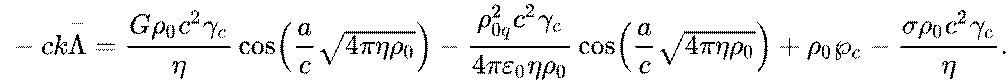 {\displaystyle ~-ck{\stackrel {-}{\Lambda }}={\frac {G\rho _{0}c^{2}\gamma _{c}}{\eta }}\cos \left({\frac {a}{c}}{\sqrt {4\pi \eta \rho _{0}}}\right)-{\frac {\rho _{0q}^{2}c^{2}\gamma _{c}}{4\pi \varepsilon _{0}\eta \rho _{0}}}\cos \left({\frac {a}{c}}{\sqrt {4\pi \eta \rho _{0}}}\right)+\rho _{0}\wp _{c}-{\frac {\sigma \rho _{0}c^{2}\gamma _{c}}{\eta }}.}
