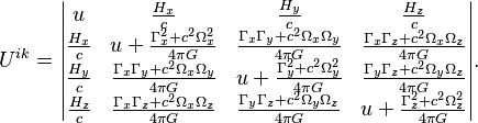 ~U^{{ik}}={\begin{vmatrix}u&{\frac  {H_{x}}{c}}&{\frac  {H_{y}}{c}}&{\frac  {H_{z}}{c}}\\{\frac  {H_{x}}{c}}&u+{\frac  {\Gamma _{x}^{2}+c^{2}\Omega _{x}^{2}}{4\pi G}}&{\frac  {\Gamma _{x}\Gamma _{y}+c^{2}\Omega _{x}\Omega _{y}}{4\pi G}}&{\frac  {\Gamma _{x}\Gamma _{z}+c^{2}\Omega _{x}\Omega _{z}}{4\pi G}}\\{\frac  {H_{y}}{c}}&{\frac  {\Gamma _{x}\Gamma _{y}+c^{2}\Omega _{x}\Omega _{y}}{4\pi G}}&u+{\frac  {\Gamma _{y}^{2}+c^{2}\Omega _{y}^{2}}{4\pi G}}&{\frac  {\Gamma _{y}\Gamma _{z}+c^{2}\Omega _{y}\Omega _{z}}{4\pi G}}\\{\frac  {H_{z}}{c}}&{\frac  {\Gamma _{x}\Gamma _{z}+c^{2}\Omega _{x}\Omega _{z}}{4\pi G}}&{\frac  {\Gamma _{y}\Gamma _{z}+c^{2}\Omega _{y}\Omega _{z}}{4\pi G}}&u+{\frac  {\Gamma _{z}^{2}+c^{2}\Omega _{z}^{2}}{4\pi G}}\end{vmatrix}}.