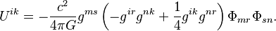 ~U^{{ik}}=-{\frac  {c^{2}}{4\pi G}}g^{{ms}}\left(-g^{{ir}}g^{{nk}}+{\frac  {1}{4}}g^{{ik}}g^{{nr}}\right)\Phi _{{mr}}\Phi _{{sn}}.