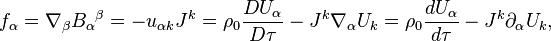 ~f_{\alpha }=\nabla _{\beta }{B_{\alpha }}^{\beta }=-u_{{\alpha k}}J^{k}=\rho _{0}{\frac  {DU_{\alpha }}{D\tau }}-J^{k}\nabla _{\alpha }U_{k}=\rho _{0}{\frac  {dU_{\alpha }}{d\tau }}-J^{k}\partial _{\alpha }U_{k},