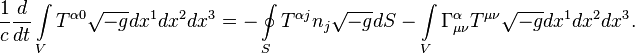 ~{\frac {1}{c}}{\frac {d}{dt}}\int \limits _{V}{T^{{\alpha 0}}{\sqrt {-g}}dx^{1}dx^{2}dx^{3}}=-\oint \limits _{S}{T^{{\alpha j}}n_{j}{\sqrt {-g}}dS}-\int \limits _{V}{\Gamma _{{\mu \nu }}^{{\alpha }}T^{{\mu \nu }}{\sqrt {-g}}dx^{1}dx^{2}dx^{3}}.