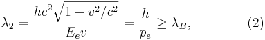 ~\lambda_2 = \frac {h c^2 \sqrt {1-v^2/c^2} } {E_e v}= \frac {h} {p_ e } \geq \lambda_B, \qquad \qquad (2)