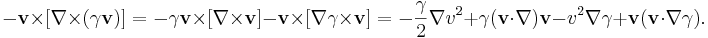 ~-{\mathbf  {v}}\times [\nabla \times (\gamma {\mathbf  {v}})]=-\gamma {\mathbf  {v}}\times [\nabla \times {\mathbf  {v}}]-{\mathbf  {v}}\times [\nabla \gamma \times {\mathbf  {v}}]=-{\frac  {\gamma }{2}}\nabla v^{2}+\gamma ({\mathbf  {v}}\cdot \nabla ){\mathbf  {v}}-v^{2}\nabla \gamma +{\mathbf  {v}}({\mathbf  {v}}\cdot \nabla \gamma ).