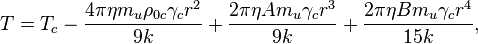 ~T=T_{c}-{\frac  {4\pi \eta m_{u}\rho _{{0c}}\gamma _{c}r^{2}}{9k}}+{\frac  {2\pi \eta Am_{u}\gamma _{c}r^{3}}{9k}}+{\frac  {2\pi \eta Bm_{u}\gamma _{c}r^{4}}{15k}},