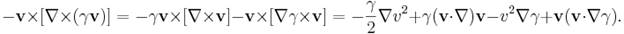 ~-{\mathbf  {v}}\times [\nabla \times (\gamma {\mathbf  {v}})]=-\gamma {\mathbf  {v}}\times [\nabla \times {\mathbf  {v}}]-{\mathbf  {v}}\times [\nabla \gamma \times {\mathbf  {v}}]=-{\frac  {\gamma }{2}}\nabla v^{2}+\gamma ({\mathbf  {v}}\cdot \nabla ){\mathbf  {v}}-v^{2}\nabla \gamma +{\mathbf  {v}}({\mathbf  {v}}\cdot \nabla \gamma ).