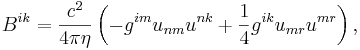 ~B^{{ik}}={\frac  {c^{2}}{4\pi \eta }}\left(-g^{{im}}u_{{nm}}u^{{nk}}+{\frac  {1}{4}}g^{{ik}}u_{{mr}}u^{{mr}}\right),