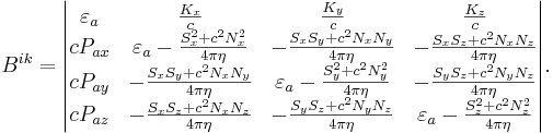 ~B^{{ik}}={\begin{vmatrix}\varepsilon _{a}&{\frac  {K_{x}}{c}}&{\frac  {K_{y}}{c}}&{\frac  {K_{z}}{c}}\\cP_{{ax}}&\varepsilon _{a}-{\frac  {S_{x}^{2}+c^{2}N_{x}^{2}}{4\pi \eta }}&-{\frac  {S_{x}S_{y}+c^{2}N_{x}N_{y}}{4\pi \eta }}&-{\frac  {S_{x}S_{z}+c^{2}N_{x}N_{z}}{4\pi \eta }}\\cP_{{ay}}&-{\frac  {S_{x}S_{y}+c^{2}N_{x}N_{y}}{4\pi \eta }}&\varepsilon _{a}-{\frac  {S_{y}^{2}+c^{2}N_{y}^{2}}{4\pi \eta }}&-{\frac  {S_{y}S_{z}+c^{2}N_{y}N_{z}}{4\pi \eta }}\\cP_{{az}}&-{\frac  {S_{x}S_{z}+c^{2}N_{x}N_{z}}{4\pi \eta }}&-{\frac  {S_{y}S_{z}+c^{2}N_{y}N_{z}}{4\pi \eta }}&\varepsilon _{a}-{\frac  {S_{z}^{2}+c^{2}N_{z}^{2}}{4\pi \eta }}\end{vmatrix}}.