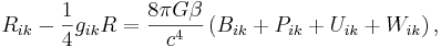 ~R_{{ik}}-{\frac  {1}{4}}g_{{ik}}R={\frac  {8\pi G\beta }{c^{4}}}\left(B_{{ik}}+P_{{ik}}+U_{{ik}}+W_{{ik}}\right),