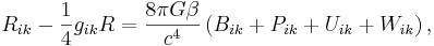 ~R_{{ik}}-{\frac  {1}{4}}g_{{ik}}R={\frac  {8\pi G\beta }{c^{4}}}\left(B_{{ik}}+P_{{ik}}+U_{{ik}}+W_{{ik}}\right),