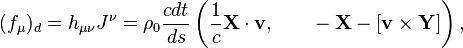 ~(f_{\mu })_{d}=h_{{\mu \nu }}J^{\nu }=\rho _{0}{\frac  {cdt}{ds}}\left({\frac  {1}{c}}{\mathbf  {X}}\cdot {\mathbf  {v}}{,}\qquad -{\mathbf  {X}}-[{\mathbf  {v}}\times {\mathbf  {Y}}]\right),