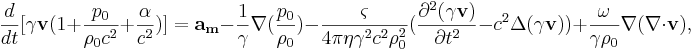~ \frac {d}{dt}[\gamma \mathbf{v} (1+ \frac {p_0}{\rho_0 c^2}+\frac {\alpha }{c^2})] = \mathbf{a_m} - \frac {1}{\gamma }\nabla (\frac { p_0}{\rho_0 }) - \frac {\varsigma }{4 \pi \eta \gamma^2 c^2 \rho^2_0 } (\frac{\partial^2 (\gamma \mathbf{v}) }{\partial t^2 } - c^2 \Delta (\gamma \mathbf{v} ) ) + \frac {\omega }{\gamma \rho_0 }\nabla (\nabla \cdot \mathbf{v} ) ,