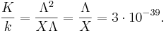 {\frac  {K}{k}}={\frac  {\Lambda ^{2}}{X\Lambda }}={\frac  {\Lambda }{X}}=3\cdot 10^{{-39}}.