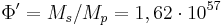 \Phi' =M_s /M_p=1,62 \cdot 10^{57}