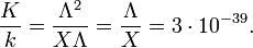 \frac {K}{k}= \frac {\Lambda^2}{X \Lambda}= \frac {\Lambda}{X}= 3\cdot 10^{-39}.