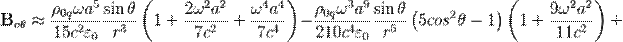 ~{\mathbf  B}_{{o\theta }}\approx {\frac  {\rho _{{0q}}\omega a^{5}}{15c^{2}\varepsilon _{0}}}{\frac  {\sin \theta }{r^{3}}}\left(1+{\frac  {2\omega ^{2}a^{2}}{7c^{2}}}+{\frac  {\omega ^{4}a^{4}}{7c^{4}}}\right)-{\frac  {\rho _{{0q}}\omega ^{3}a^{9}}{210c^{4}\varepsilon _{0}}}{\frac  {\sin \theta }{r^{5}}}\left(5cos^{2}\theta -1\right)\left(1+{\frac  {9\omega ^{2}a^{2}}{11c^{2}}}\right)+