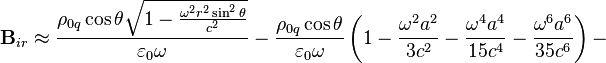 ~{\mathbf  B}_{{ir}}\approx {\frac  {\rho _{{0q}}\cos \theta {\sqrt  {1-{\frac  {\omega ^{2}r^{2}\sin ^{2}\theta }{c^{2}}}}}}{\varepsilon _{0}\omega }}-{\frac  {\rho _{{0q}}\cos \theta }{\varepsilon _{0}\omega }}\left(1-{\frac  {\omega ^{2}a^{2}}{3c^{2}}}-{\frac  {\omega ^{4}a^{4}}{15c^{4}}}-{\frac  {\omega ^{6}a^{6}}{35c^{6}}}\right)-