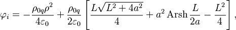 ~\varphi _{i}=-{\frac  {\rho _{{0q}}\rho ^{2}}{4\varepsilon _{0}}}+{\frac  {\rho _{{0q}}}{2\varepsilon _{0}}}\left[{\frac  {L{\sqrt  {L^{2}+4a^{2}}}}{4}}+a^{2}\operatorname {Arsh}{{\frac  {L}{2a}}}-{\frac  {L^{2}}{4}}\right],