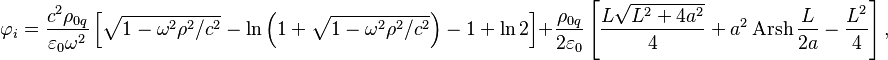 ~\varphi _{i}={\frac  {c^{2}\rho _{{0q}}}{\varepsilon _{0}\omega ^{2}}}\left[{\sqrt  {1-\omega ^{2}\rho ^{2}/c^{2}}}-\ln \left(1+{\sqrt  {1-\omega ^{2}\rho ^{2}/c^{2}}}\right)-1+\ln 2\right]+{\frac  {\rho _{{0q}}}{2\varepsilon _{0}}}\left[{\frac  {L{\sqrt  {L^{2}+4a^{2}}}}{4}}+a^{2}\operatorname {Arsh}{{\frac  {L}{2a}}}-{\frac  {L^{2}}{4}}\right],