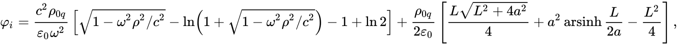 {\displaystyle \varphi _{i}={\frac {c^{2}\rho _{0q}}{\varepsilon _{0}\omega ^{2}}}\left[{\sqrt {1-\omega ^{2}\rho ^{2}/c^{2}}}-\ln \left(1+{\sqrt {1-\omega ^{2}\rho ^{2}/c^{2}}}\right)-1+\ln 2\right]+{\frac {\rho _{0q}}{2\varepsilon _{0}}}\left[{\frac {L{\sqrt {L^{2}+4a^{2}}}}{4}}+a^{2}\operatorname {arsinh} {\frac {L}{2a}}-{\frac {L^{2}}{4}}\right],}