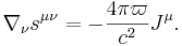 ~\nabla _{\nu }s^{{\mu \nu }}=-{\frac  {4\pi \varpi }{c^{2}}}J^{\mu }.