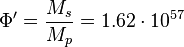 ~\Phi' = \frac {M_s}{M_p}=1.62 \cdot 10^{57} 