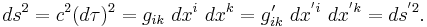 ~ds^2 =c^2 (d \tau)^2 = g_{ik}\ dx^{i} \ dx^{k}= g'_{ik}\ dx^{'i} \ dx^{'k}= ds^{'2}.