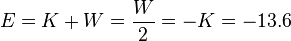 ~E=K+W={\frac  {W}{2}}=-K=-13.6