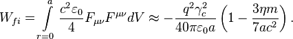 ~W_{{fi}}=\int \limits _{{r=0}}^{{a}}{\frac  {c^{2}\varepsilon _{0}}{4}}F_{{\mu \nu }}F^{{\mu \nu }}dV\approx -{\frac  {q^{2}\gamma _{c}^{2}}{40\pi \varepsilon _{0}a}}\left(1-{\frac  {3\eta m}{7ac^{2}}}\right).