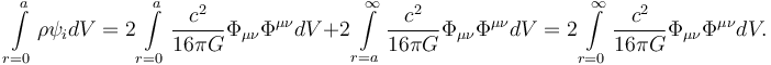 Описание: ~\int \limits _{{r=0}}^{{a}}\rho \psi _{i}dV=2\int \limits _{{r=0}}^{{a}}{\frac  {c^{2}}{16\pi G}}\Phi _{{\mu \nu }}\Phi ^{{\mu \nu }}dV+2\int \limits _{{r=a}}^{{\infty }}{\frac  {c^{2}}{16\pi G}}\Phi _{{\mu \nu }}\Phi ^{{\mu \nu }}dV=2\int \limits _{{r=0}}^{{\infty }}{\frac  {c^{2}}{16\pi G}}\Phi _{{\mu \nu }}\Phi ^{{\mu \nu }}dV.