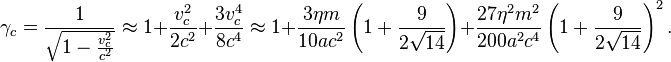 ~\gamma _{c}={\frac  {1}{{\sqrt  {1-{\frac  {v_{c}^{2}}{c^{2}}}}}}}\approx 1+{\frac  {v_{c}^{2}}{2c^{2}}}+{\frac  {3v_{c}^{4}}{8c^{4}}}\approx 1+{\frac  {3\eta m}{10ac^{2}}}\left(1+{\frac  {9}{2{\sqrt  {14}}}}\right)+{\frac  {27\eta ^{2}m^{2}}{200a^{2}c^{4}}}\left(1+{\frac  {9}{2{\sqrt  {14}}}}\right)^{2}.