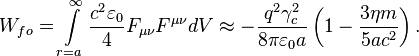 ~W_{{fo}}=\int \limits _{{r=a}}^{{\infty }}{\frac  {c^{2}\varepsilon _{0}}{4}}F_{{\mu \nu }}F^{{\mu \nu }}dV\approx -{\frac  {q^{2}\gamma _{c}^{2}}{8\pi \varepsilon _{0}a}}\left(1-{\frac  {3\eta m}{5ac^{2}}}\right).