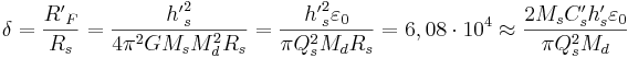 \delta= \frac {{R'}_F }{R_s}=\frac { {h'}^2_s }{4\pi^2 G M_s M^2_d R_s } = \frac {{h'}^2_s \varepsilon_0}{\pi Q^2_s M_d R_s } =6,08 \cdot 10^4 \approx  \frac {2 M_s C'_s h'_s \varepsilon_0}{\pi Q^2_s M_d }