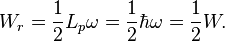 ~W_{r}={\frac  {1}{2}}L_{p}\omega ={\frac  {1}{2}}\hbar \omega ={\frac  {1}{2}}W.