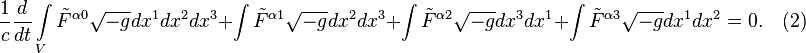 ~{\frac  {1}{c}}{\frac  {d}{dt}}\int \limits _{V}{{\tilde  {F}}^{{\alpha 0}}{\sqrt  {-g}}dx^{1}dx^{2}dx^{3}}+\int {{\tilde  {F}}^{{\alpha 1}}{\sqrt  {-g}}dx^{2}dx^{3}}+\int {{\tilde  {F}}^{{\alpha 2}}{\sqrt  {-g}}dx^{3}dx^{1}}+\int {{\tilde  {F}}^{{\alpha 3}}{\sqrt  {-g}}dx^{1}dx^{2}}=0.\quad (2)